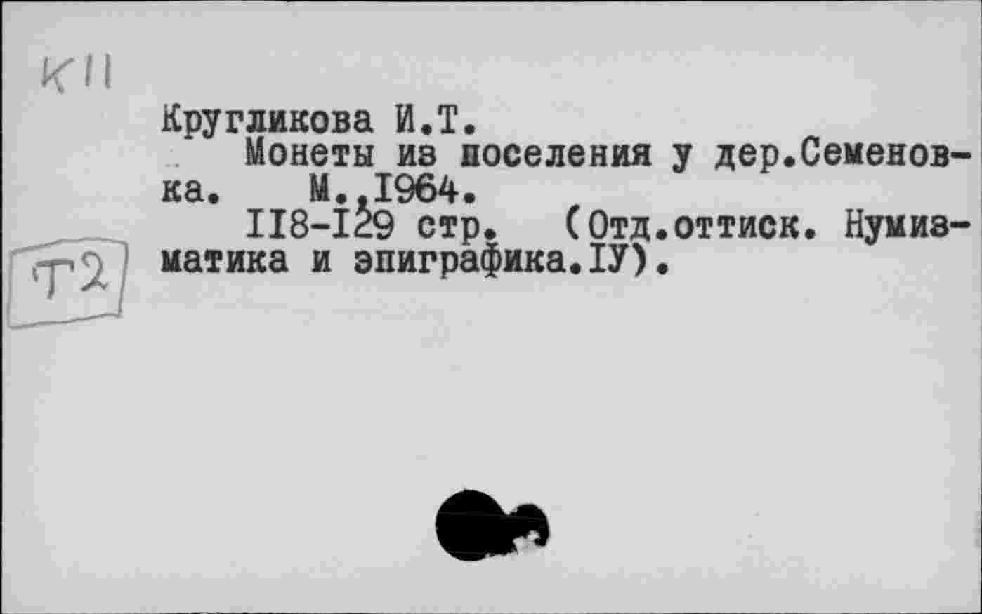 ﻿Кругликова И.T.
Монеты ив поселения у дер.Семеновна. M..I964.
118-129 стр. (Отд.оттиск. Нумизматика и эпиграфика.ІУ).